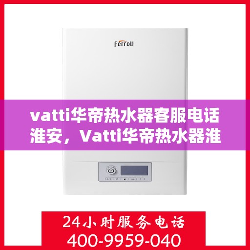 vatti华帝热水器客服电话淮安，Vatti华帝热水器淮安客服热线及咨询指南