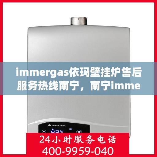 immergas依玛壁挂炉售后服务热线南宁，南宁immergas依玛壁挂炉售后服务热线全攻略