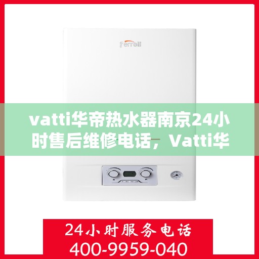 vatti华帝热水器南京24小时售后维修电话，Vatti华帝热水器南京全天候售后维修服务热线