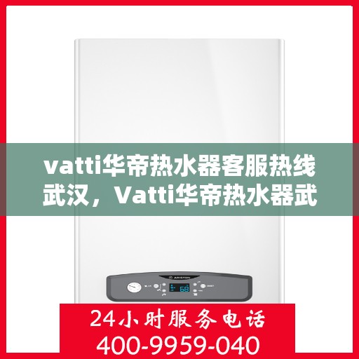 vatti华帝热水器客服热线武汉，Vatti华帝热水器武汉客服热线详解