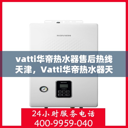 vatti华帝热水器售后热线天津，Vatti华帝热水器天津售后热线及服务一览