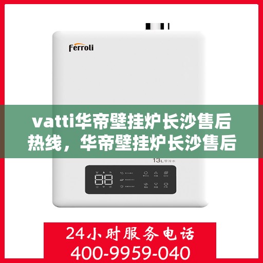 vatti华帝壁挂炉长沙售后热线，华帝壁挂炉长沙售后热线，专业维修与服务质量保障