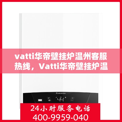 vatti华帝壁挂炉温州客服热线，Vatti华帝壁挂炉温州客服热线，专业解决您的壁挂炉问题，贴心服务就在身边。