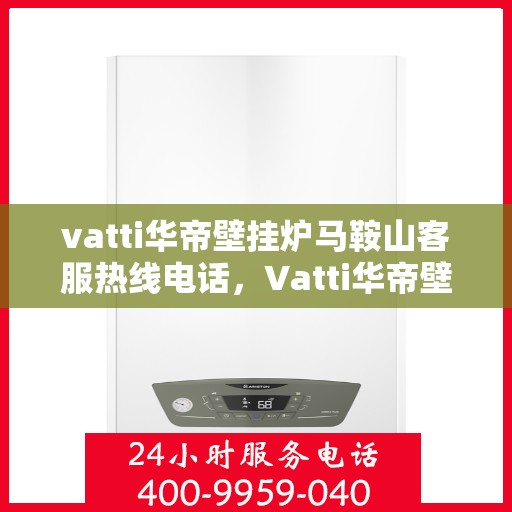 vatti华帝壁挂炉马鞍山客服热线电话，Vatti华帝壁挂炉马鞍山客服热线全攻略，专业解答，贴心服务！