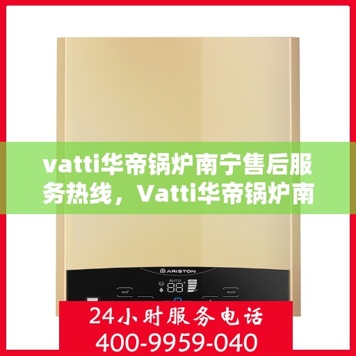 vatti华帝锅炉南宁售后服务热线，Vatti华帝锅炉南宁售后服务热线——专业快速解决您的锅炉问题
