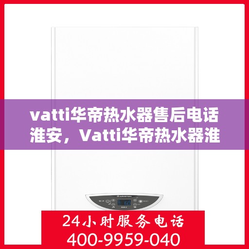 vatti华帝热水器售后电话淮安，Vatti华帝热水器淮安售后电话及服务一览