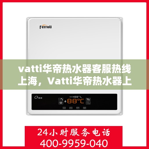 vatti华帝热水器客服热线上海，Vatti华帝热水器上海客服热线指南