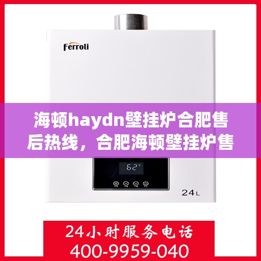海顿haydn壁挂炉合肥售后热线，合肥海顿壁挂炉售后热线及维修服务指南
