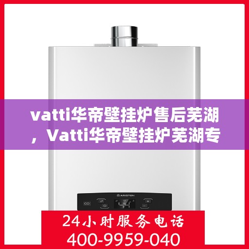 vatti华帝壁挂炉售后芜湖，Vatti华帝壁挂炉芜湖专业售后服务团队，专注品质，贴心保障