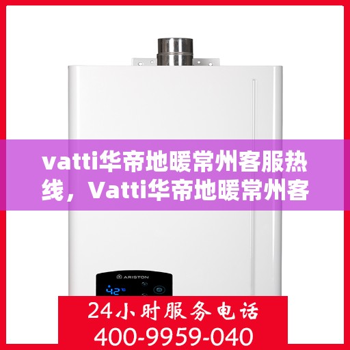 vatti华帝地暖常州客服热线，Vatti华帝地暖常州客服热线，专业解答，温暖您的生活