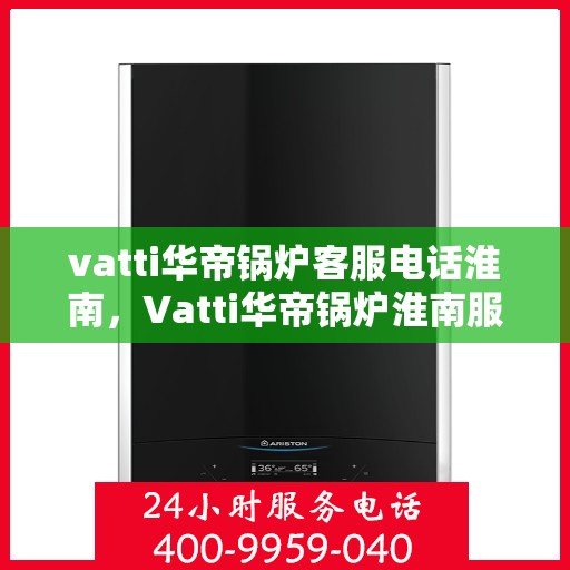 vatti华帝锅炉客服电话淮南，Vatti华帝锅炉淮南服务热线及咨询联系方式
