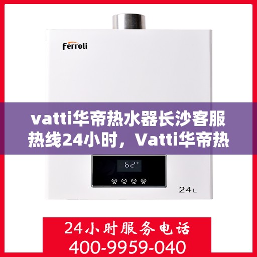 vatti华帝热水器长沙客服热线24小时，Vatti华帝热水器长沙客服热线全天候服务，温暖不打烊