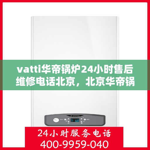 vatti华帝锅炉24小时售后维修电话北京，北京华帝锅炉全天候售后维修服务热线，专业解决您的锅炉问题。