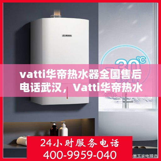 vatti华帝热水器全国售后电话武汉，Vatti华帝热水器武汉售后电话全国服务热线详解