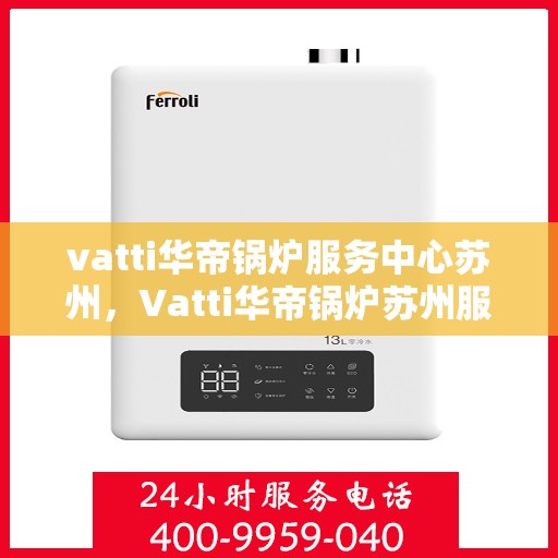 vatti华帝锅炉服务中心苏州，Vatti华帝锅炉苏州服务中心，专业维修与高效运行的保障