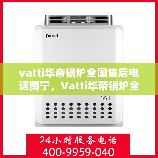 vatti华帝锅炉全国售后电话南宁，Vatti华帝锅炉全国售后电话南宁——专业维修与售后支持团队为您服务