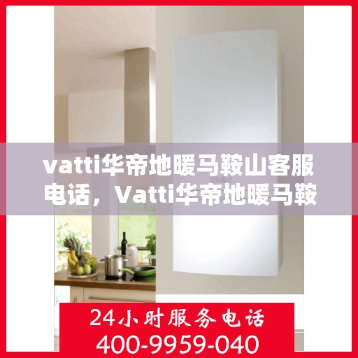 vatti华帝地暖马鞍山客服电话，Vatti华帝地暖马鞍山客服热线及咨询电话号码详解