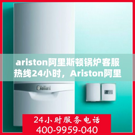 ariston阿里斯顿锅炉客服热线24小时，Ariston阿里斯顿锅炉全天候客服热线，贴心服务随时在线
