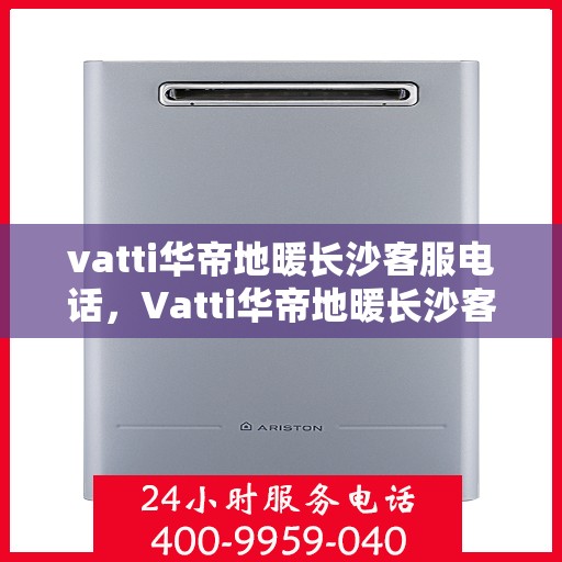 vatti华帝地暖长沙客服电话，Vatti华帝地暖长沙客服热线及咨询电话号码大全