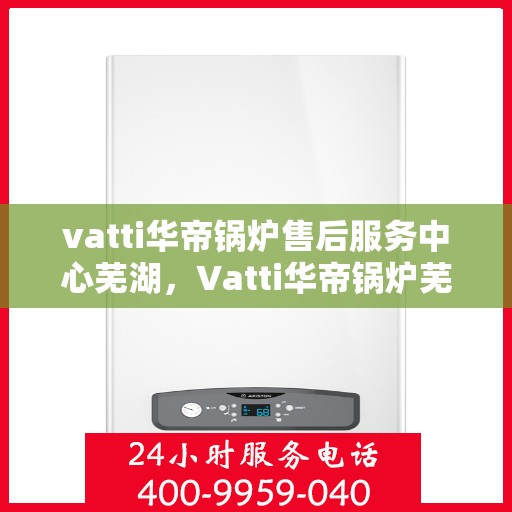 vatti华帝锅炉售后服务中心芜湖，Vatti华帝锅炉芜湖售后服务中心，专业维修，贴心服务