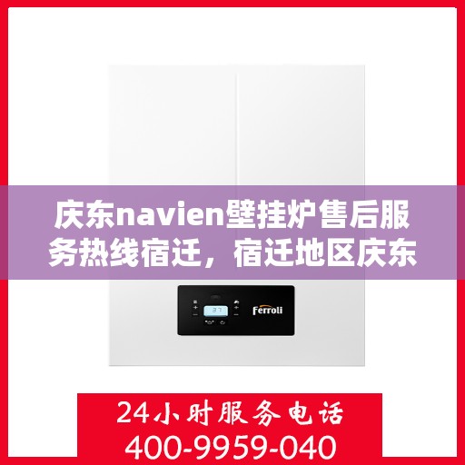 庆东navien壁挂炉售后服务热线宿迁，宿迁地区庆东Navien壁挂炉售后服务热线全攻略
