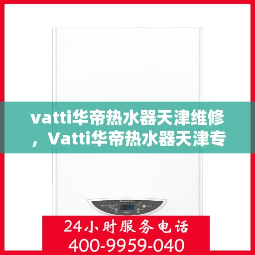 vatti华帝热水器天津维修，Vatti华帝热水器天津专业维修服务
