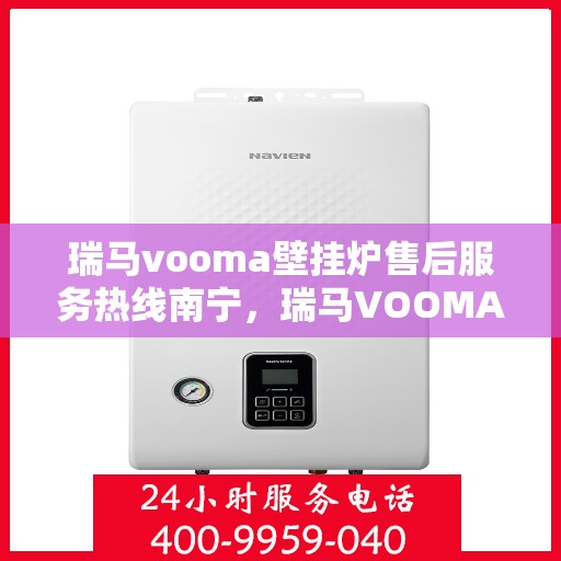 瑞马vooma壁挂炉售后服务热线南宁，瑞马VOOMA壁挂炉南宁售后服务热线及支持团队专业解答