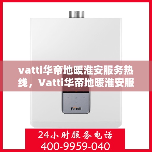 vatti华帝地暖淮安服务热线，Vatti华帝地暖淮安服务热线，专业温暖，一触即达
