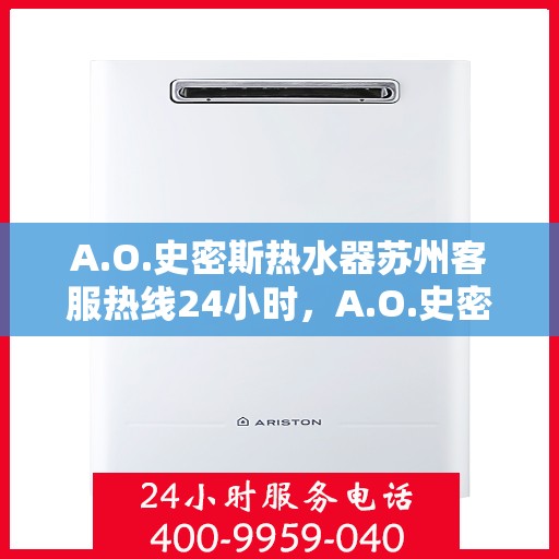 A.O.史密斯热水器苏州客服热线24小时，A.O.史密斯热水器苏州全天候客服热线，贴心服务随时在线