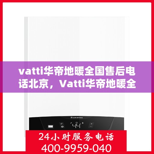 vatti华帝地暖全国售后电话北京，Vatti华帝地暖全国售后电话北京服务热线及售后保障解析