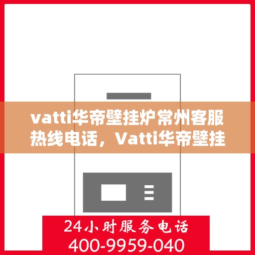 vatti华帝壁挂炉常州客服热线电话，Vatti华帝壁挂炉常州客服热线全攻略，专业解答，温暖您的生活