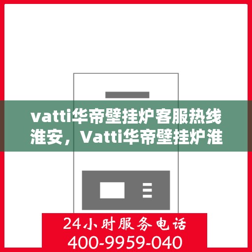 vatti华帝壁挂炉客服热线淮安，Vatti华帝壁挂炉淮安客服热线全面解答，专业保障您的温暖生活
