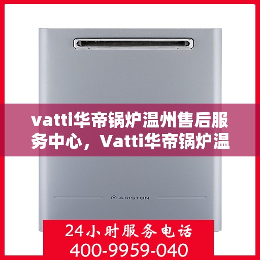 vatti华帝锅炉温州售后服务中心，Vatti华帝锅炉温州售后服务中心，专业维修，贴心服务