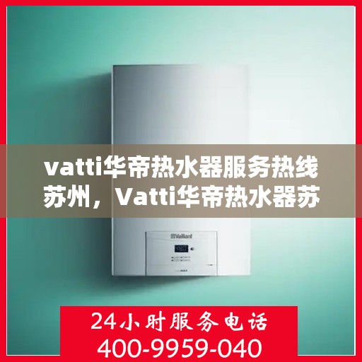 vatti华帝热水器服务热线苏州，Vatti华帝热水器苏州服务热线详解