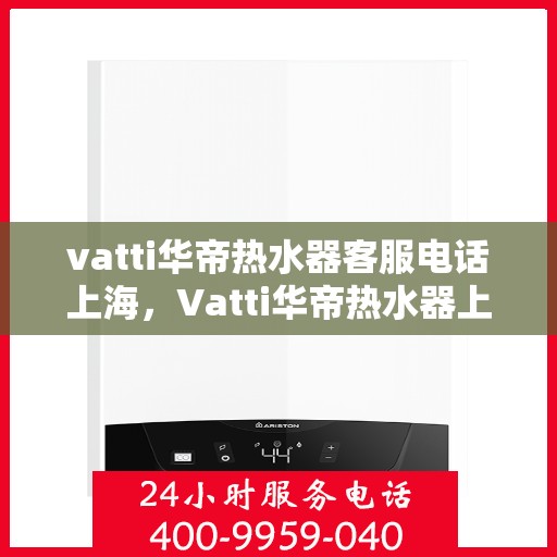 vatti华帝热水器客服电话上海，Vatti华帝热水器上海客服热线及咨询电话号码