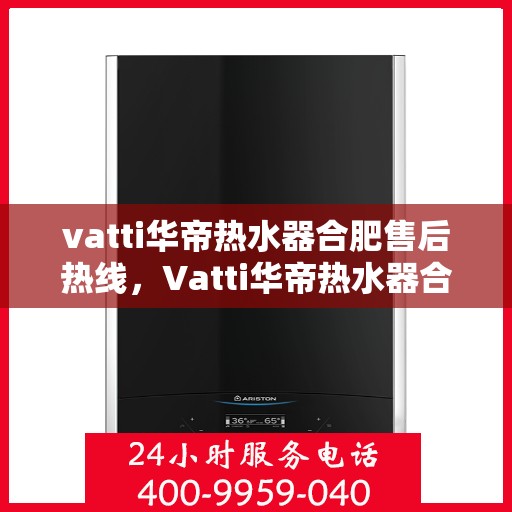 vatti华帝热水器合肥售后热线，Vatti华帝热水器合肥售后热线，专业维修，贴心服务