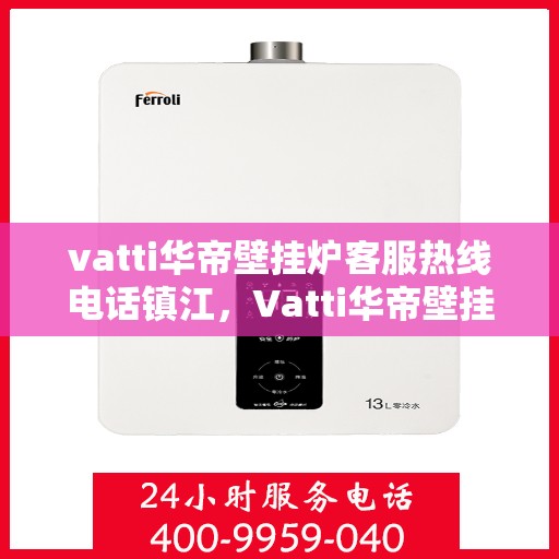 vatti华帝壁挂炉客服热线电话镇江，Vatti华帝壁挂炉镇江客服热线电话全解析