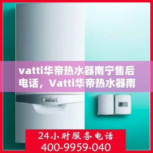 vatti华帝热水器南宁售后电话，Vatti华帝热水器南宁售后服务中心联系电话