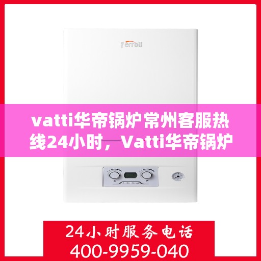 vatti华帝锅炉常州客服热线24小时，Vatti华帝锅炉常州全天候客服热线，专业服务的守护者