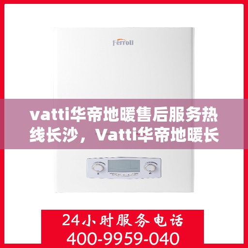 vatti华帝地暖售后服务热线长沙，Vatti华帝地暖长沙售后服务热线全解析