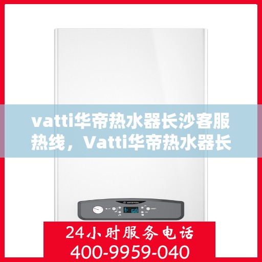 vatti华帝热水器长沙客服热线，Vatti华帝热水器长沙客服热线，专业解答，贴心服务
