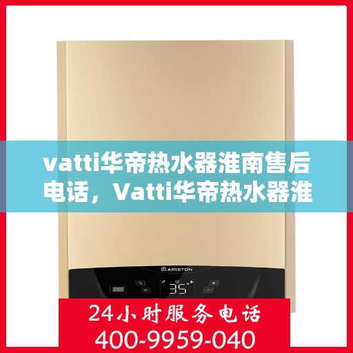 vatti华帝热水器淮南售后电话，Vatti华帝热水器淮南售后服务中心联系电话