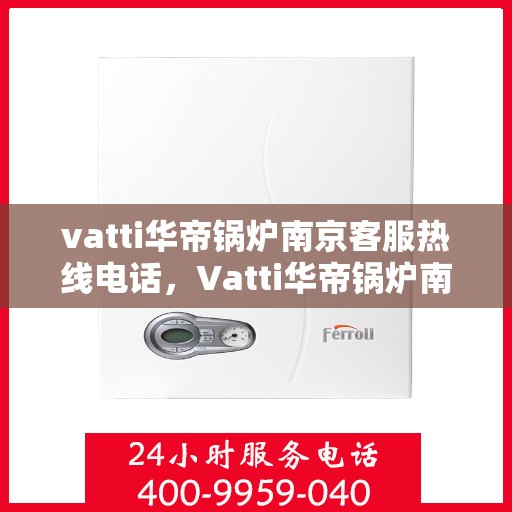 vatti华帝锅炉南京客服热线电话，Vatti华帝锅炉南京客服热线电话详解，专业支持与解决方案一站式服务