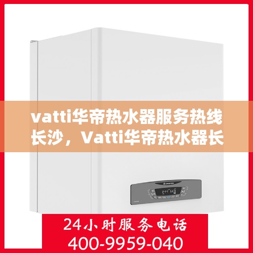 vatti华帝热水器服务热线长沙，Vatti华帝热水器长沙服务热线，专业售后支持，温暖您的生活