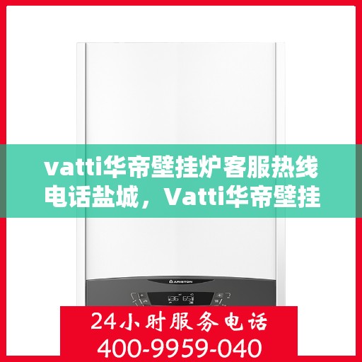 vatti华帝壁挂炉客服热线电话盐城，Vatti华帝壁挂炉盐城客服热线电话及售后维修服务指南