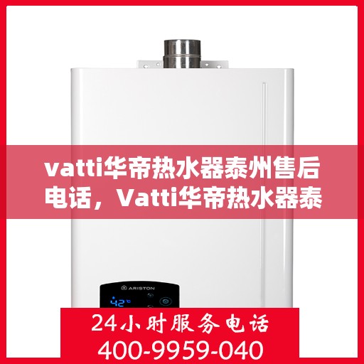 vatti华帝热水器泰州售后电话，Vatti华帝热水器泰州售后服务中心联系电话