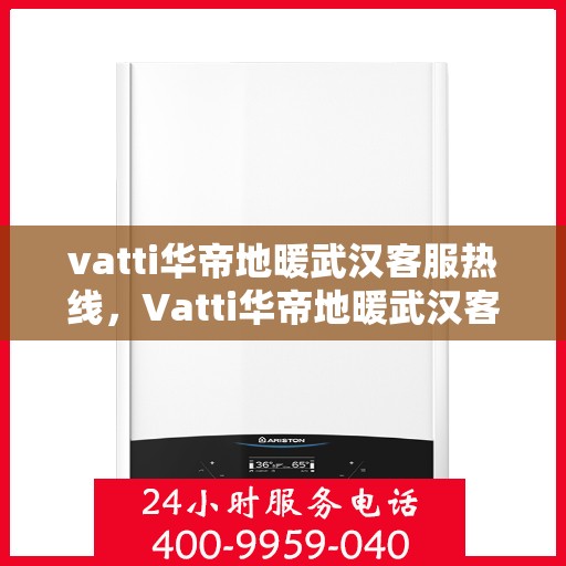 vatti华帝地暖武汉客服热线，Vatti华帝地暖武汉客服热线，专业团队，温暖您的生活