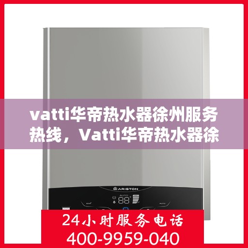 vatti华帝热水器徐州服务热线，Vatti华帝热水器徐州服务热线，专业售后，温暖您的生活