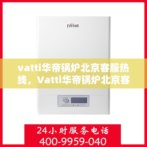 vatti华帝锅炉北京客服热线，Vatti华帝锅炉北京客服热线，专业解答，贴心服务