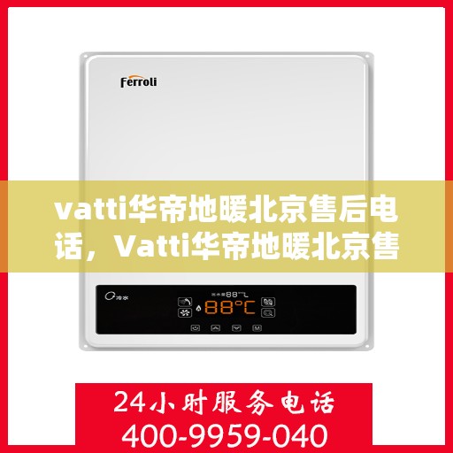 vatti华帝地暖北京售后电话，Vatti华帝地暖北京售后热线及电话服务指南